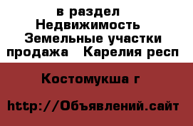  в раздел : Недвижимость » Земельные участки продажа . Карелия респ.,Костомукша г.